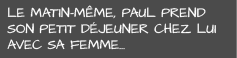 Le matin-même, Paul  prend son petit déjeuner chez lui  avec sa femme…