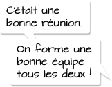 C'était une bonne réunion. On forme une bonne équipe tous les deux !