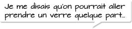 Je me disais qu’on pourrait aller prendre un verre quelque part…