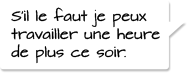 S’il le faut je peux travailler une heure de plus ce soir.