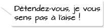 Détendez-vous, je vous sens pas à l’aise!