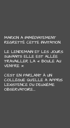 Marion a immédiatement regretté cette invitation. Le lendemain et les jours suivants elle est allée travailler la «boule au ventre». C’est en parlant à un collègue qu’elle a appris l’existence du deuxième Observatoire…